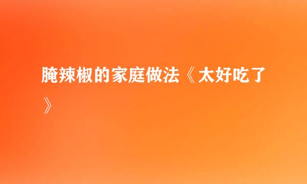 腌辣椒的家庭做法《太好吃了》