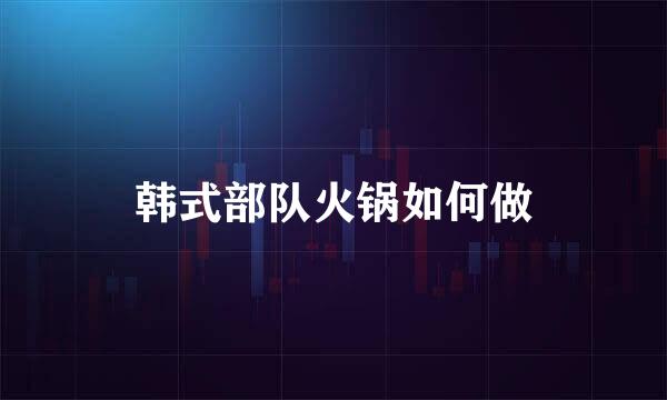 韩式部队火锅如何做