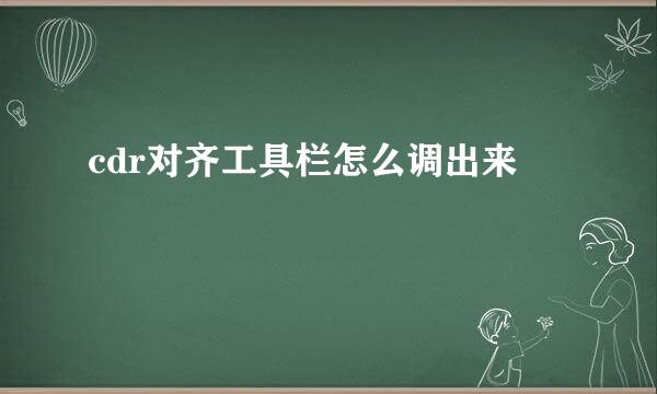 cdr对齐工具栏怎么调出来