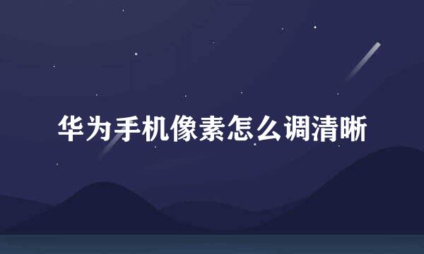 华为手机像素怎么调清晰