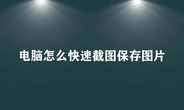 电脑怎么快速截图保存图片