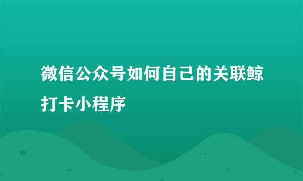 微信公众号如何自己的关联鲸打卡小程序