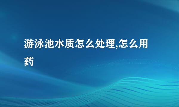 游泳池水质怎么处理,怎么用药