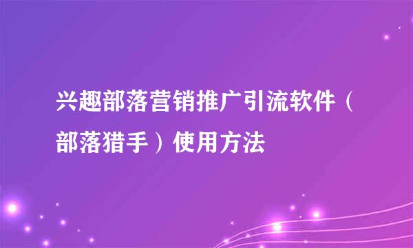 兴趣部落营销推广引流软件（部落猎手）使用方法