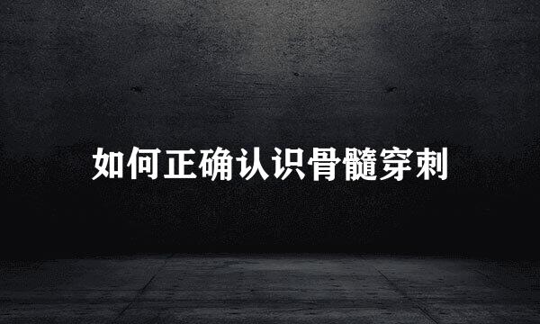 如何正确认识骨髓穿刺