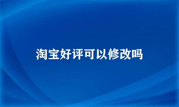 淘宝好评可以修改吗
