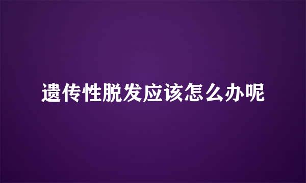遗传性脱发应该怎么办呢