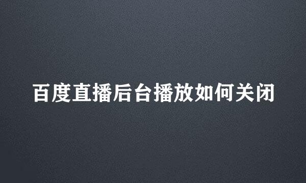 百度直播后台播放如何关闭