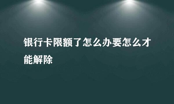 银行卡限额了怎么办要怎么才能解除
