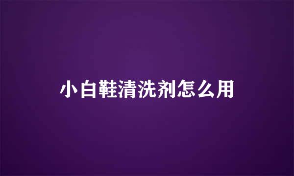 小白鞋清洗剂怎么用