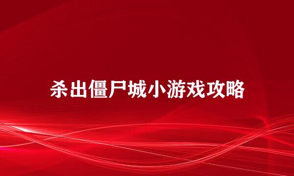 杀出僵尸城小游戏攻略