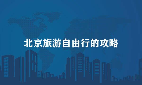 北京旅游自由行的攻略