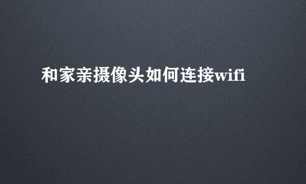 和家亲摄像头如何连接wifi
