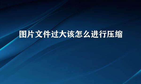图片文件过大该怎么进行压缩
