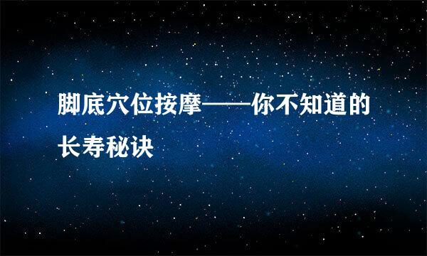 脚底穴位按摩——你不知道的长寿秘诀