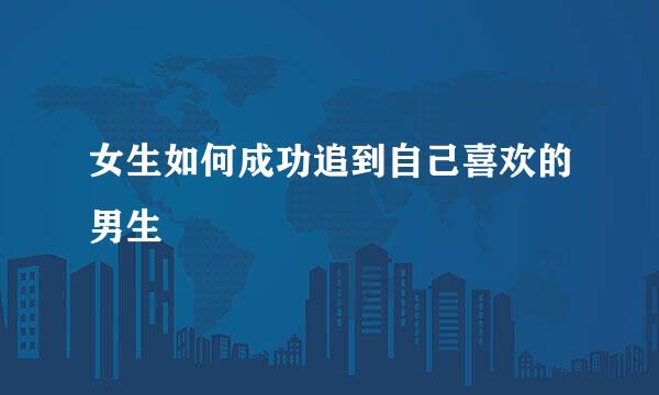女生如何成功追到自己喜欢的男生
