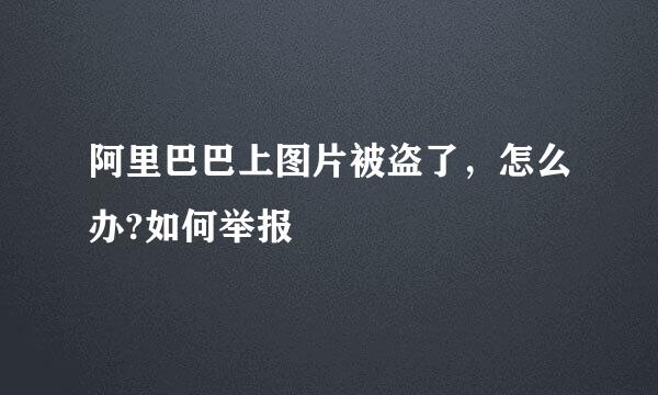 阿里巴巴上图片被盗了，怎么办?如何举报