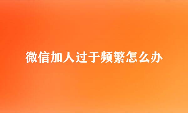 微信加人过于频繁怎么办