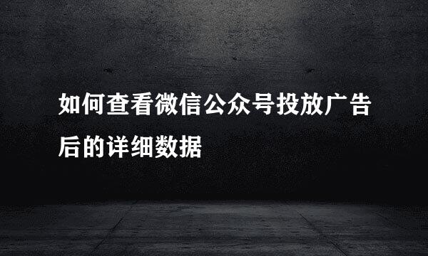 如何查看微信公众号投放广告后的详细数据