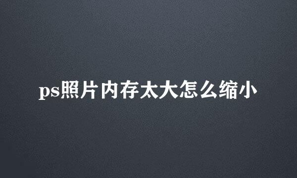 ps照片内存太大怎么缩小