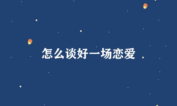 怎么谈好一场恋爱