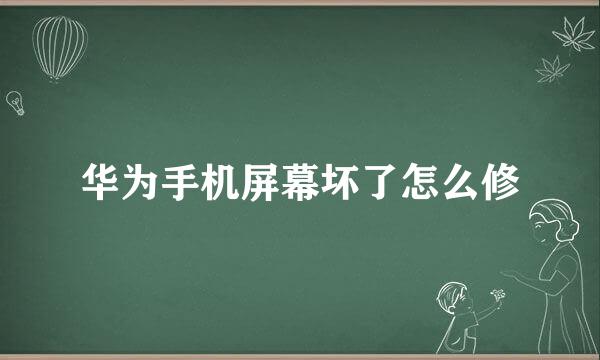 华为手机屏幕坏了怎么修