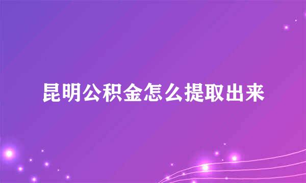 昆明公积金怎么提取出来