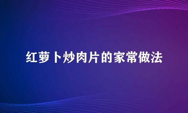 红萝卜炒肉片的家常做法