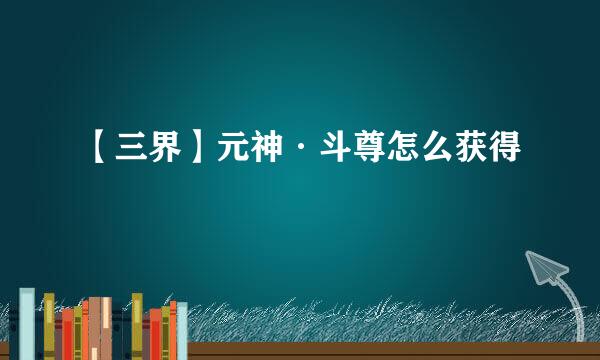 【三界】元神·斗尊怎么获得