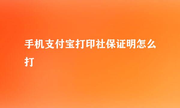 手机支付宝打印社保证明怎么打