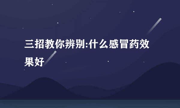 三招教你辨别:什么感冒药效果好