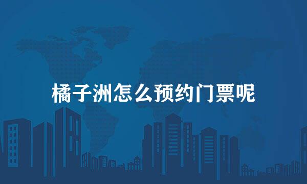 橘子洲怎么预约门票呢