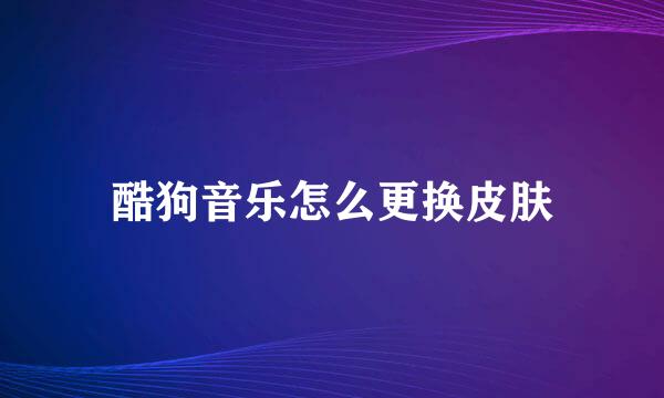 酷狗音乐怎么更换皮肤