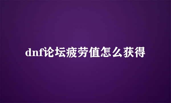 dnf论坛疲劳值怎么获得