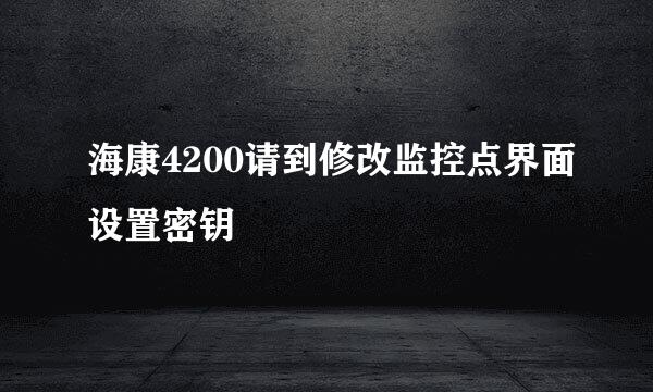 海康4200请到修改监控点界面设置密钥