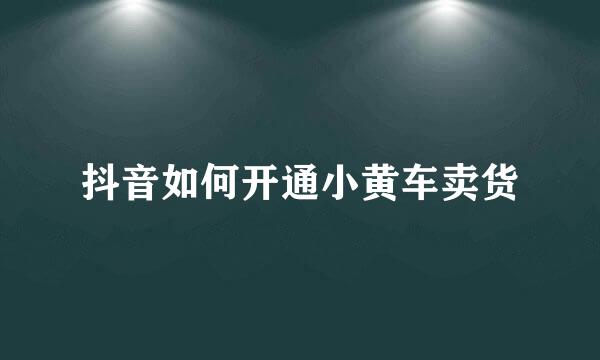 抖音如何开通小黄车卖货