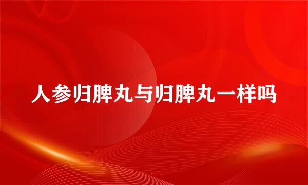 人参归脾丸与归脾丸一样吗