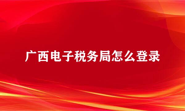 广西电子税务局怎么登录