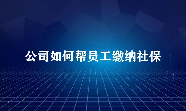 公司如何帮员工缴纳社保