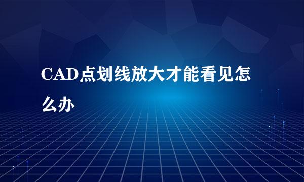 CAD点划线放大才能看见怎么办