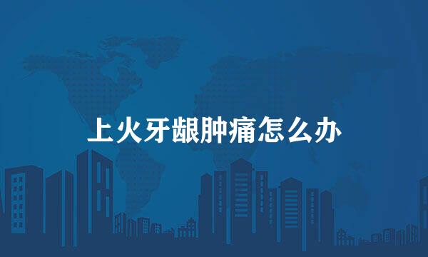 上火牙龈肿痛怎么办