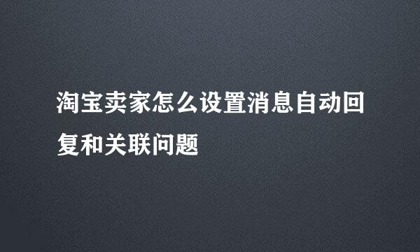 淘宝卖家怎么设置消息自动回复和关联问题