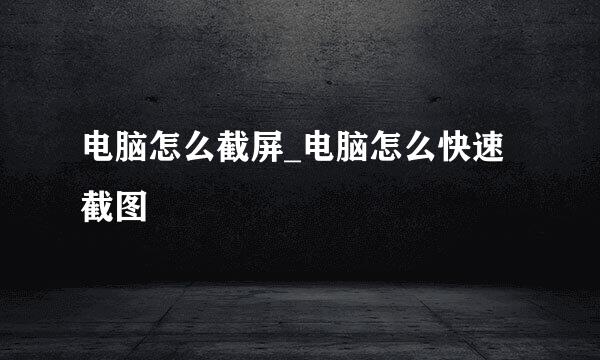电脑怎么截屏_电脑怎么快速截图