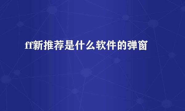 ff新推荐是什么软件的弹窗