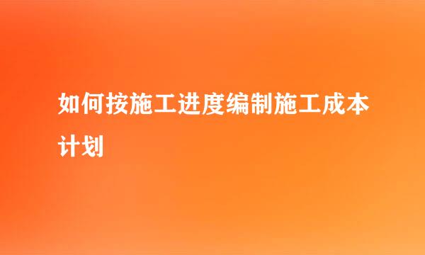 如何按施工进度编制施工成本计划