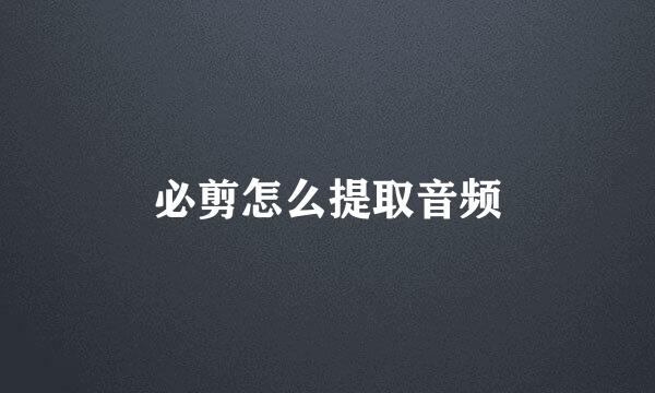 必剪怎么提取音频