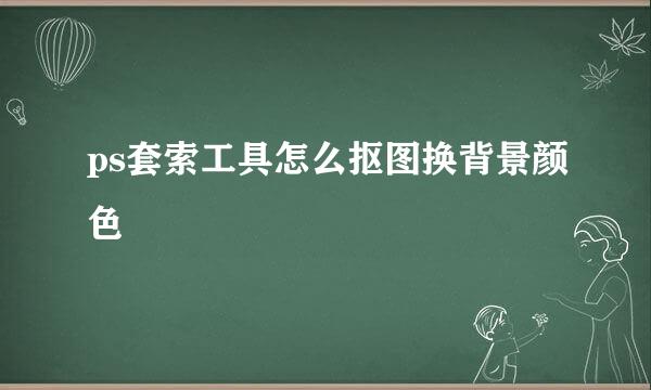 ps套索工具怎么抠图换背景颜色