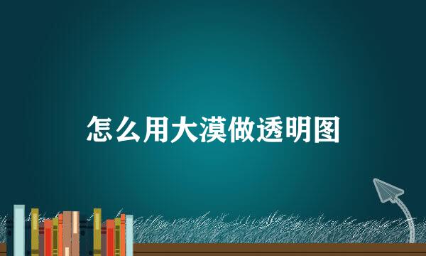 怎么用大漠做透明图