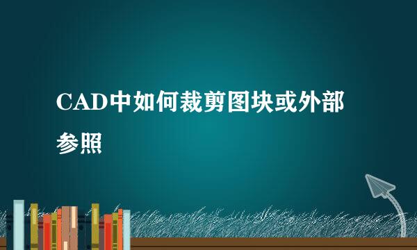 CAD中如何裁剪图块或外部参照