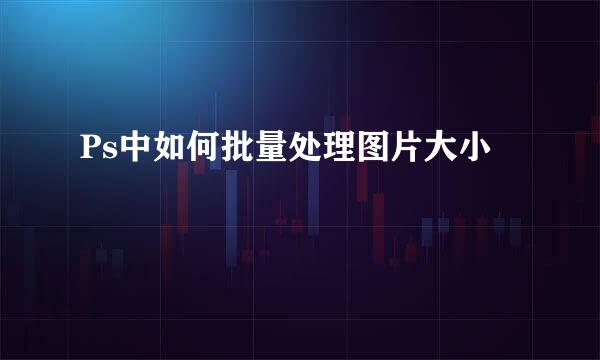 Ps中如何批量处理图片大小